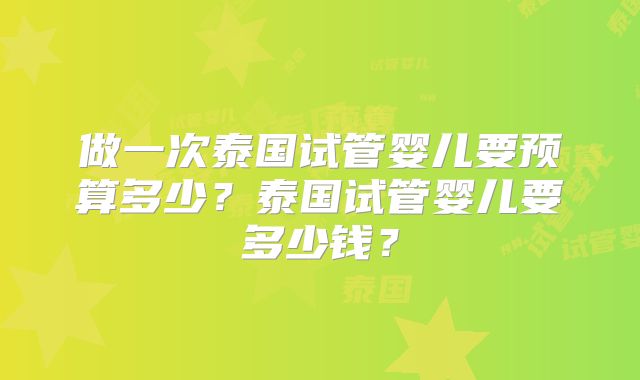 做一次泰国试管婴儿要预算多少?泰国试管婴儿要多少钱?