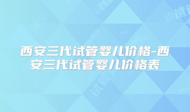 西安三代试管婴儿价格-西安三代试管婴儿价格表