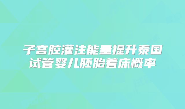 子宫腔灌注能量提升泰国试管婴儿胚胎着床概率