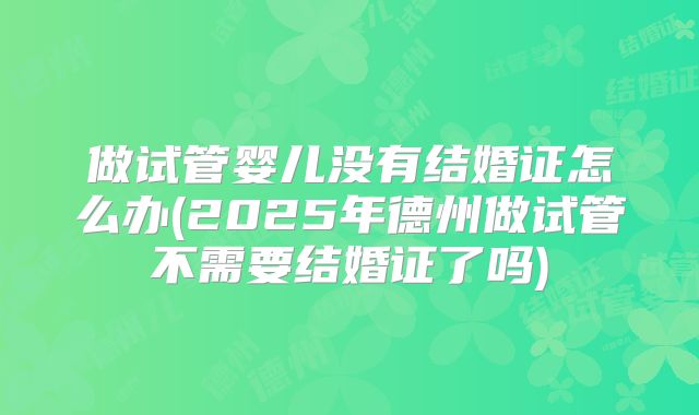 做试管婴儿没有结婚证怎么办(2025年德州做试管不需要结婚证了吗)