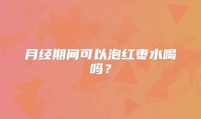 月经期间可以泡红枣水喝吗？