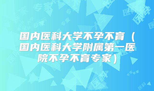 国内医科大学不孕不育（国内医科大学附属第一医院不孕不育专家）