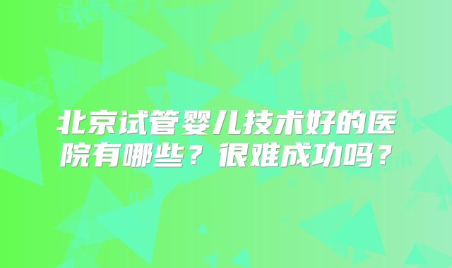 北京试管婴儿技术好的医院有哪些?很难成功吗?