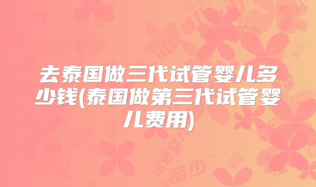 去泰国做三代试管婴儿多少钱(泰国做第三代试管婴儿费用)