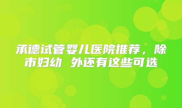 承德试管婴儿医院推荐,除市妇幼 外还有这些可选