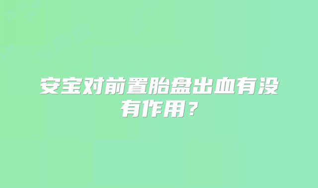 安宝对前置胎盘出血有没有作用？