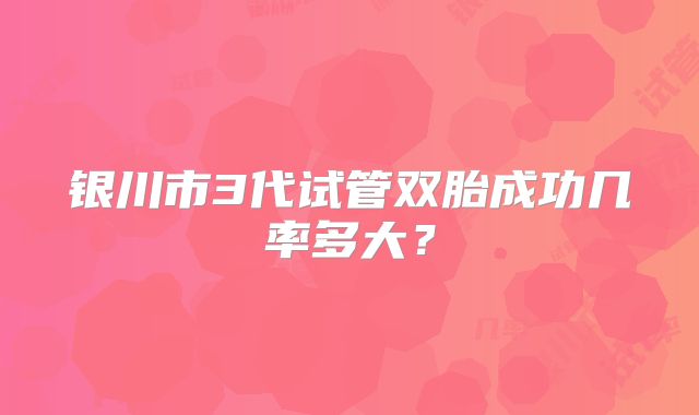 银川市3代试管双胎成功几率多大？