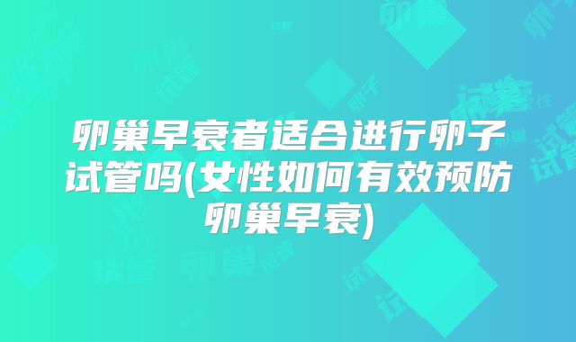 卵巢早衰者适合进行卵子试管吗(女性如何有效预防卵巢早衰)