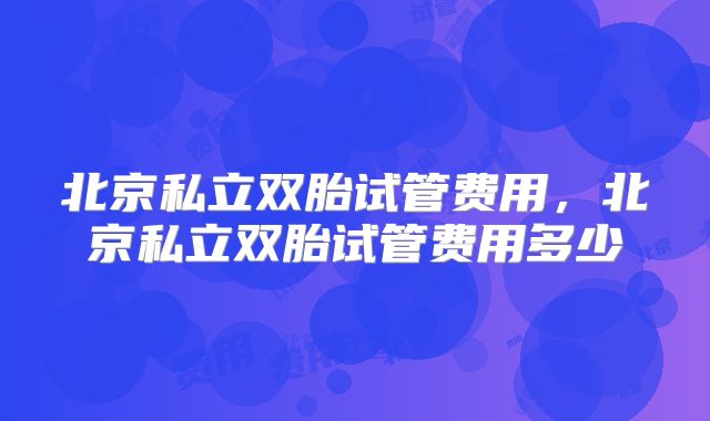 北京私立双胎试管费用，北京私立双胎试管费用多少