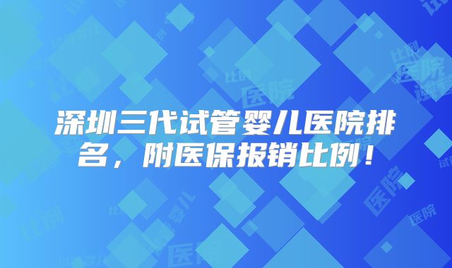 深圳三代试管婴儿医院排名，附医保报销比例！