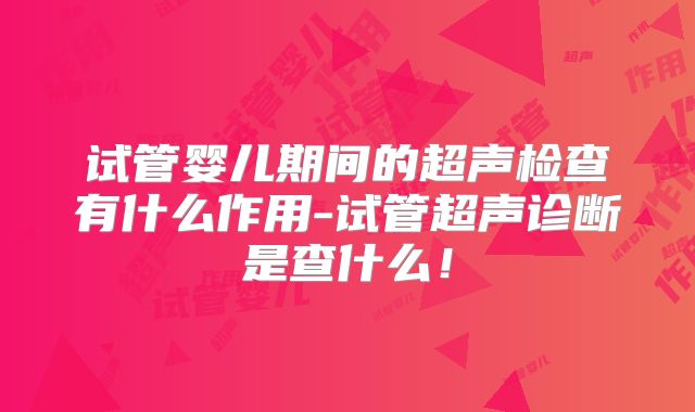 试管婴儿期间的超声检查有什么作用-试管超声诊断是查什么!