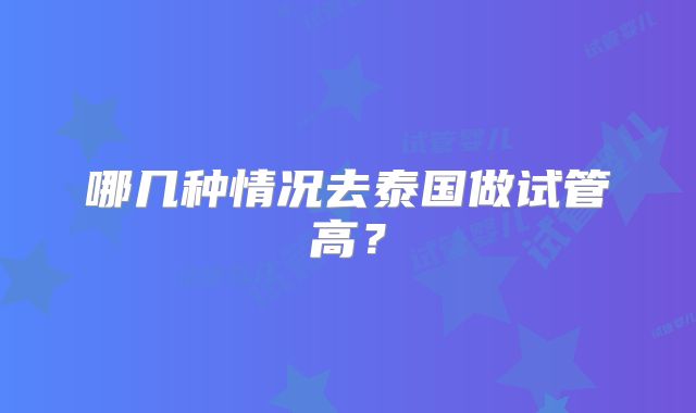 哪几种情况去泰国做试管高?