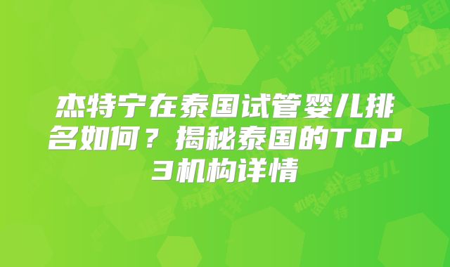 杰特宁在泰国试管婴儿排名如何?揭秘泰国的TOP3机构详情
