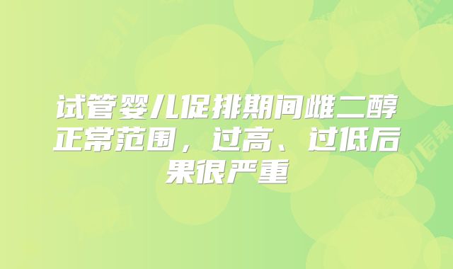 试管婴儿促排期间雌二醇正常范围，过高、过低后果很严重