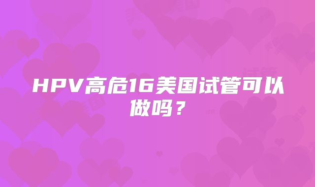 HPV高危16美国试管可以做吗？
