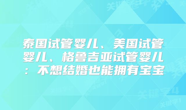 泰国试管婴儿、美国试管婴儿、格鲁吉亚试管婴儿:不想结婚也能拥有宝宝