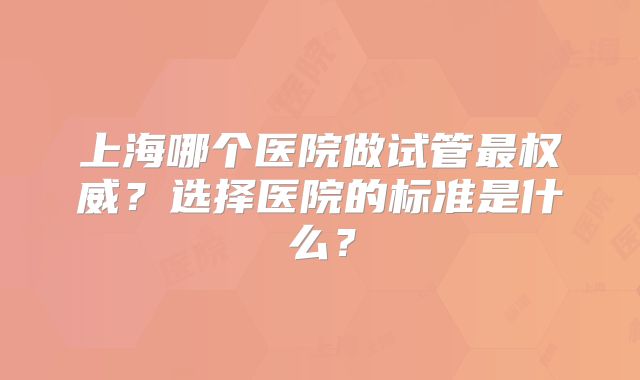 上海哪个医院做试管最权威？选择医院的标准是什么？