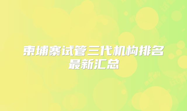 柬埔寨试管三代机构排名最新汇总