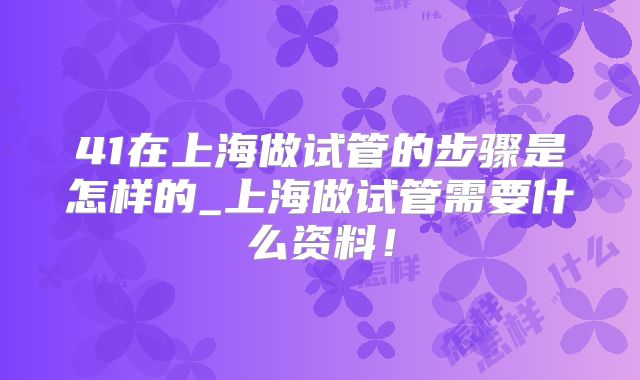 41在上海做试管的步骤是怎样的_上海做试管需要什么资料！
