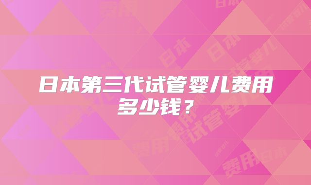 日本第三代试管婴儿费用多少钱？