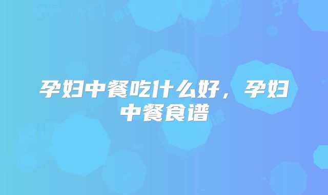 孕妇中餐吃什么好，孕妇中餐食谱