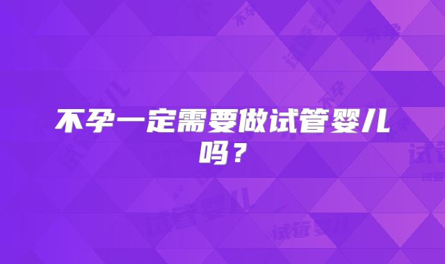 不孕一定需要做试管婴儿吗？