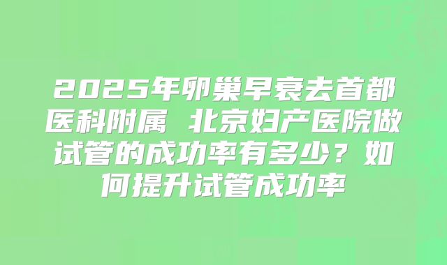 2025年卵巢早衰去首都医科附属 北京妇产医院做试管的成功率有多少?如何提升试管成功率