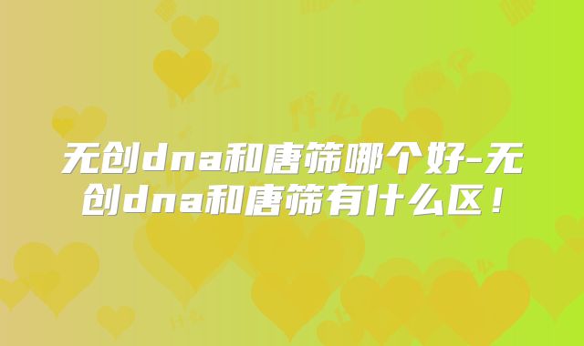 无创dna和唐筛哪个好-无创dna和唐筛有什么区!