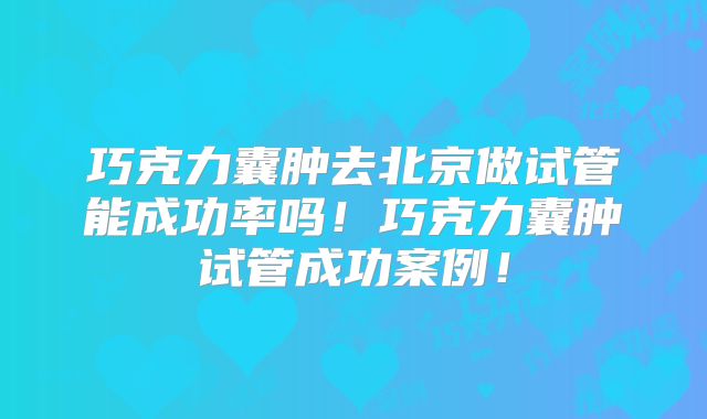 巧克力囊肿去北京做试管能成功率吗！巧克力囊肿试管成功案例！