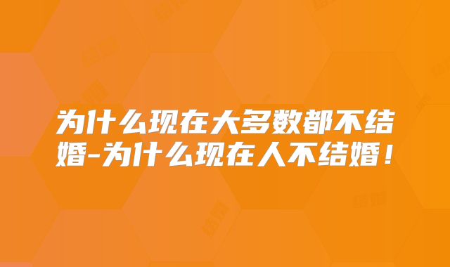 为什么现在大多数都不结婚-为什么现在人不结婚！