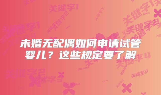 未婚无配偶如何申请试管婴儿？这些规定要了解