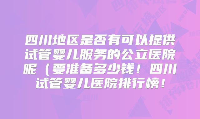 四川地区是否有可以提供试管婴儿服务的公立医院呢（要准备多少钱！四川试管婴儿医院排行榜！