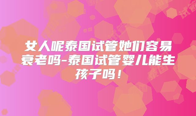 女人呢泰国试管她们容易衰老吗-泰国试管婴儿能生孩子吗!