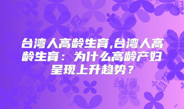 台湾人高龄生育,台湾人高龄生育:为什么高龄产妇呈现上升趋势?