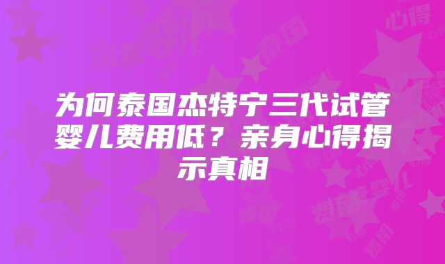 为何泰国杰特宁三代试管婴儿费用低？亲身心得揭示真相