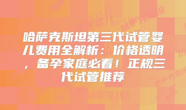哈萨克斯坦第三代试管婴儿费用全解析:价格透明,备孕家庭必看!正规三代试管推荐