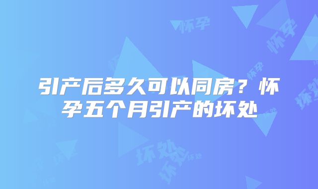 引产后多久可以同房？怀孕五个月引产的坏处