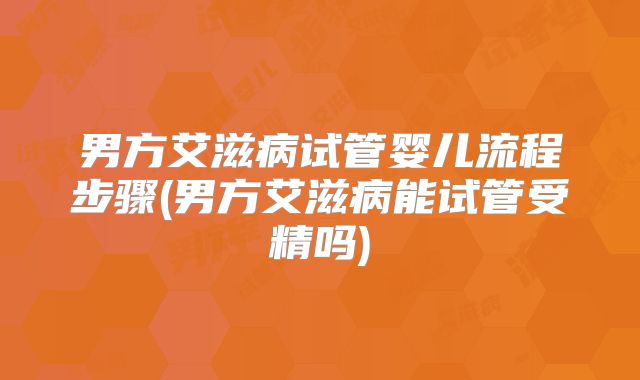 男方艾滋病试管婴儿流程步骤(男方艾滋病能试管受精吗)