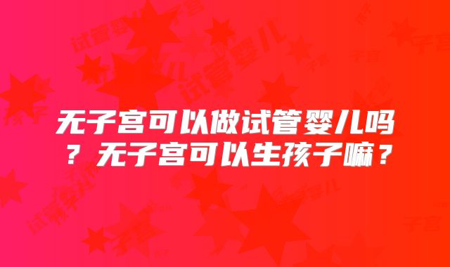 无子宫可以做试管婴儿吗?无子宫可以生孩子嘛?