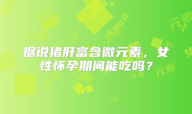 据说猪肝富含微元素，女性怀孕期间能吃吗？