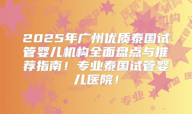 2025年广州优质泰国试管婴儿机构全面盘点与推荐指南！专业泰国试管婴儿医院！