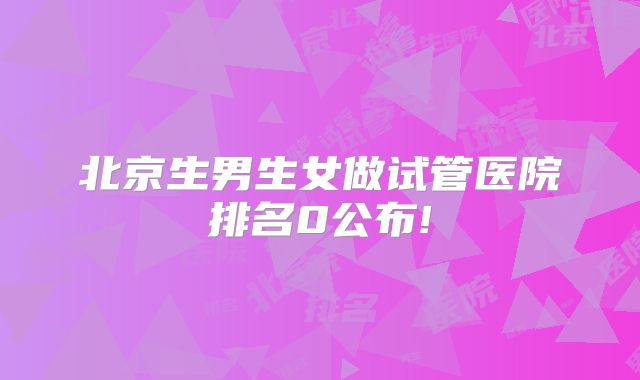 北京生男生女做试管医院排名0公布!