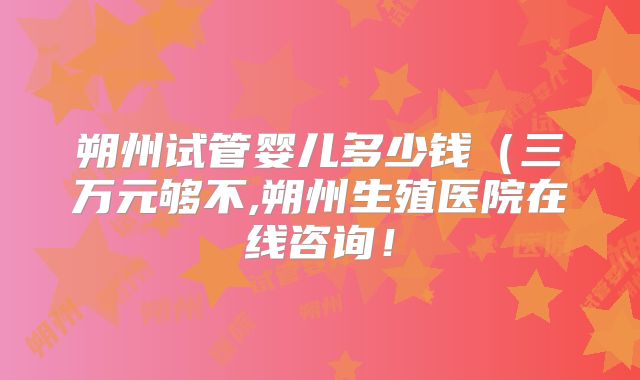 朔州试管婴儿多少钱（三万元够不,朔州生殖医院在线咨询！
