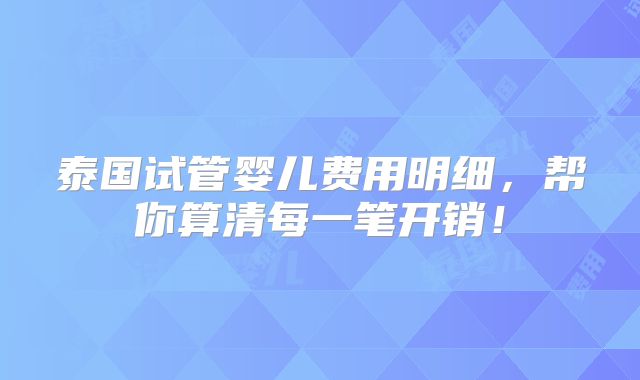 泰国试管婴儿费用明细,帮你算清每一笔开销!