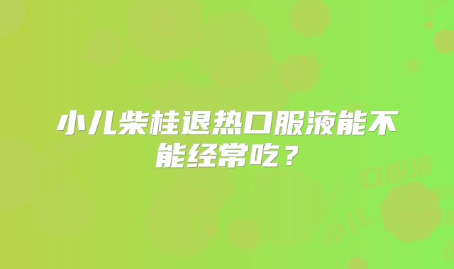 小儿柴桂退热口服液能不能经常吃？
