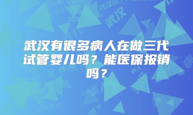 武汉有很多病人在做三代试管婴儿吗?能医保报销吗?