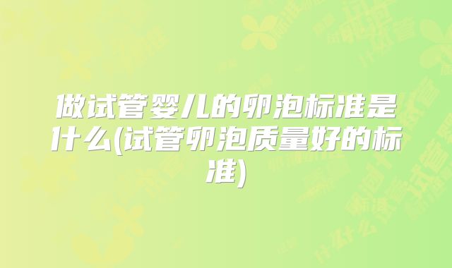 做试管婴儿的卵泡标准是什么(试管卵泡质量好的标准)