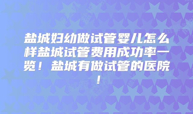 盐城妇幼做试管婴儿怎么样盐城试管费用成功率一览!盐城有做试管的医院!