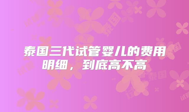 泰国三代试管婴儿的费用明细,到底高不高