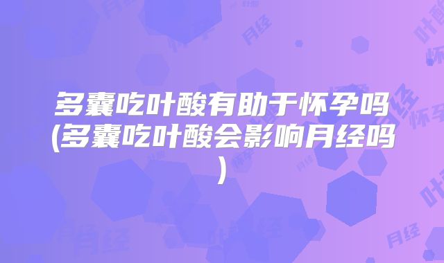 多囊吃叶酸有助于怀孕吗(多囊吃叶酸会影响月经吗)